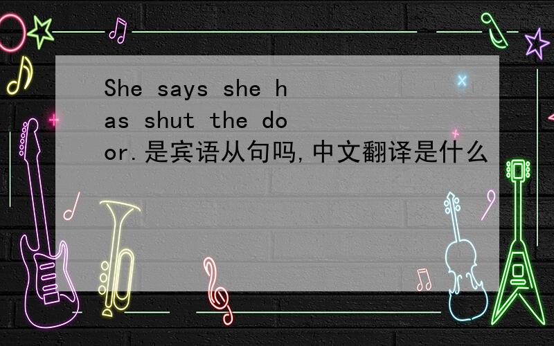 She says she has shut the door.是宾语从句吗,中文翻译是什么