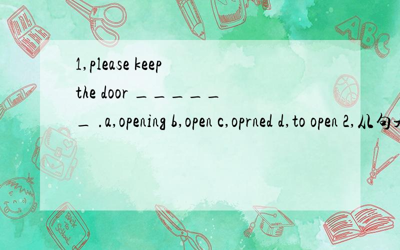 1,please keep the door ______ .a,opening b,open c,oprned d,to open 2,从句是什么?