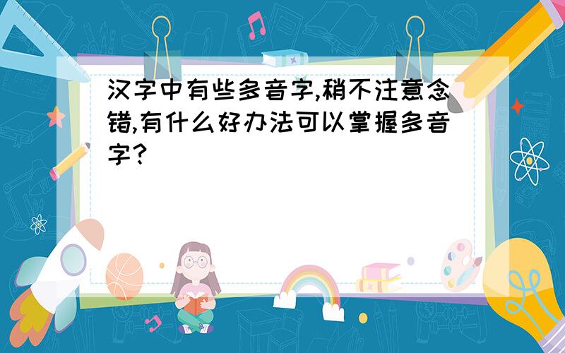汉字中有些多音字,稍不注意念错,有什么好办法可以掌握多音字?