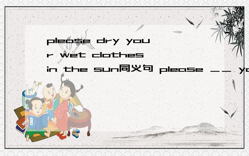 please dry your wet clothes in the sun同义句 please ＿＿ your wet clothes ＿＿ in the sun