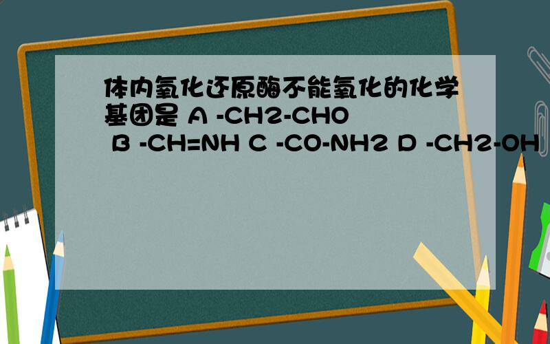体内氧化还原酶不能氧化的化学基团是 A -CH2-CHO B -CH=NH C -CO-NH2 D -CH2-OH