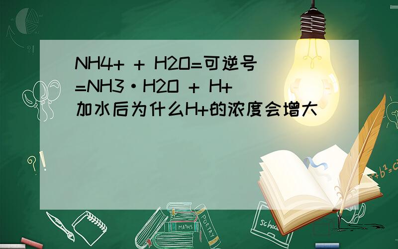 NH4+ + H2O=可逆号=NH3·H2O + H+ 加水后为什么H+的浓度会增大