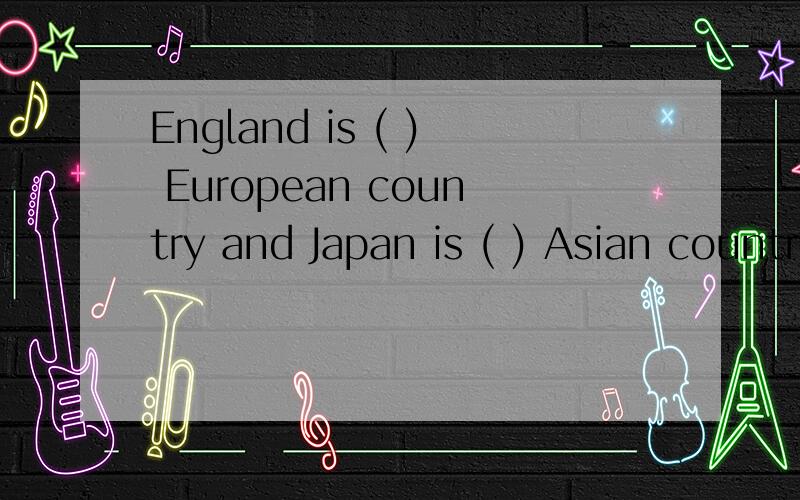 England is ( ) European country and Japan is ( ) Asian country.A.a,a B.an,an C.an,a D.a,an