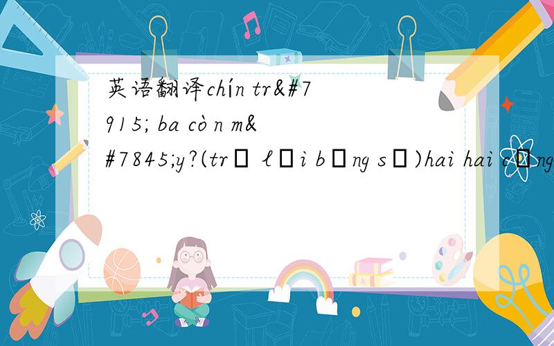 英语翻译chín trừ ba còn mấy?(trả lời bằng số)hai hai cộng năm bằng bao nhiêu (trả lời bằng số)回答为越南文!中文我也知道!