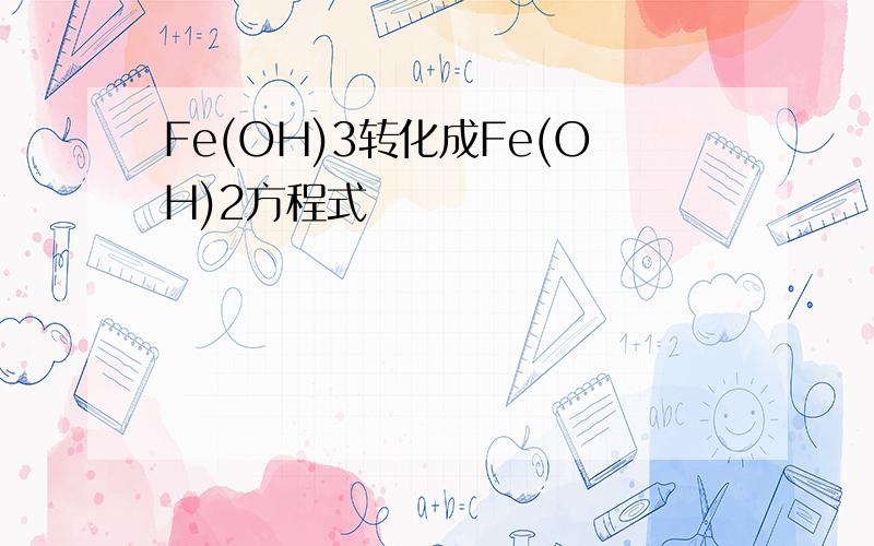 Fe(OH)3转化成Fe(OH)2方程式