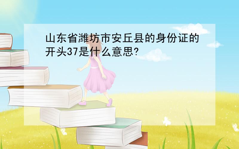 山东省潍坊市安丘县的身份证的开头37是什么意思?