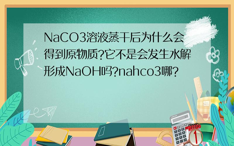 NaCO3溶液蒸干后为什么会得到原物质?它不是会发生水解形成NaOH吗?nahco3哪?