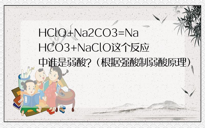 HClO+Na2CO3=NaHCO3+NaClO这个反应中谁是弱酸?（根据强酸制弱酸原理）