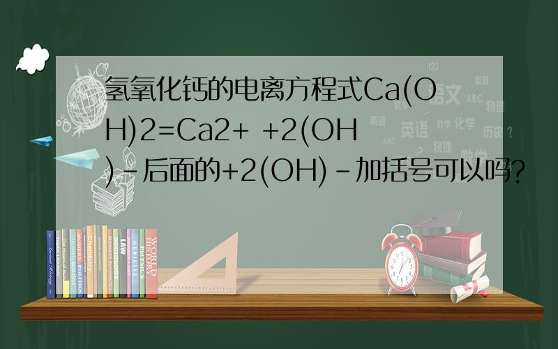 氢氧化钙的电离方程式Ca(OH)2=Ca2+ +2(OH)-后面的+2(OH)-加括号可以吗?