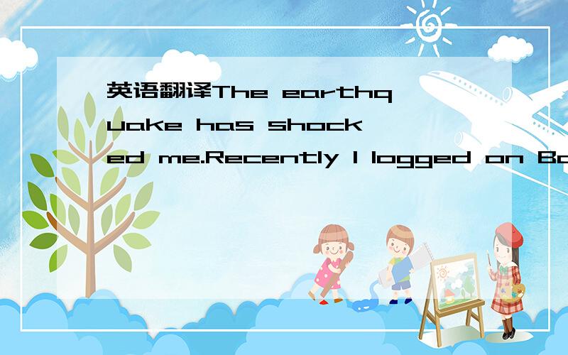 英语翻译The earthquake has shocked me.Recently I logged on Baidu to search the events about Sichuan earthquake.Then all the pics and showed out.I was really shocked,seeing all those pics and videos about the earthquake.i am also touched by the be