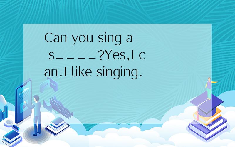 Can you sing a s____?Yes,I can.I like singing.