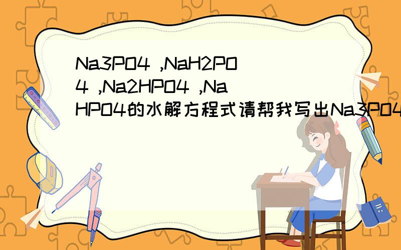 Na3PO4 ,NaH2PO4 ,Na2HPO4 ,NaHPO4的水解方程式请帮我写出Na3PO4 ,NaH2PO4 ,Na2HPO4 ,NaHPO4 、NaAlO2的水解方程式,只写离子方程式就可以.