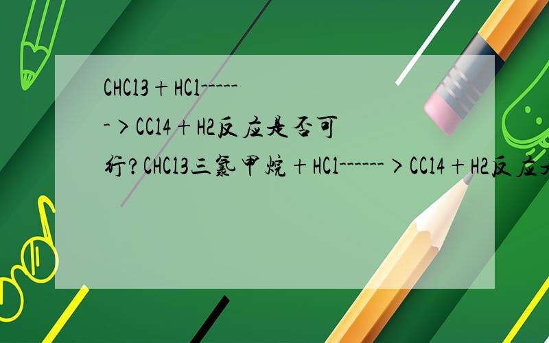 CHCl3+HCl------>CCl4+H2反应是否可行?CHCl3三氯甲烷+HCl------>CCl4+H2反应是否可行?为什么?如果将HCl换成HF可行吗?