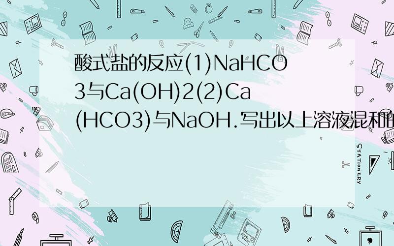 酸式盐的反应(1)NaHCO3与Ca(OH)2(2)Ca(HCO3)与NaOH.写出以上溶液混和的方程式(要考虑量的不同情况)