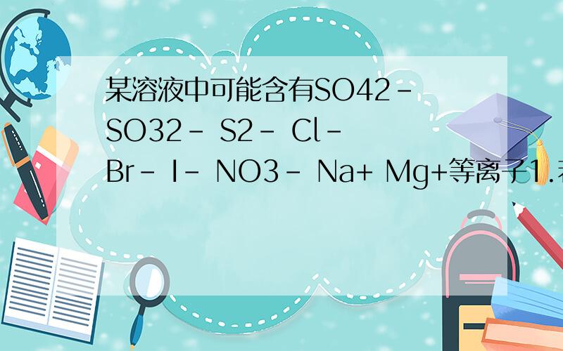 某溶液中可能含有SO42- SO32- S2- Cl- Br- I- NO3- Na+ Mg+等离子1.若滴入溴水后,溶液由无色变为棕黄色,并出现浑浊,则溶液中一定有的阴离子是____2.若加入氯化钡溶液,有白色沉淀生成,再加入盐酸,沉