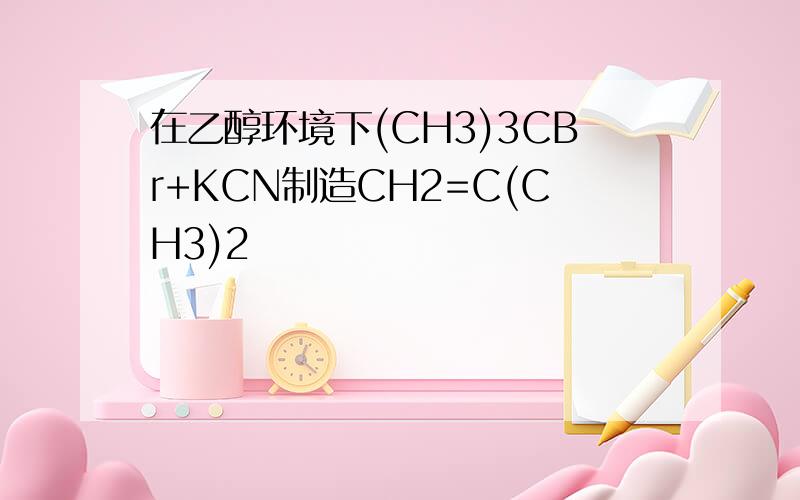 在乙醇环境下(CH3)3CBr+KCN制造CH2=C(CH3)2