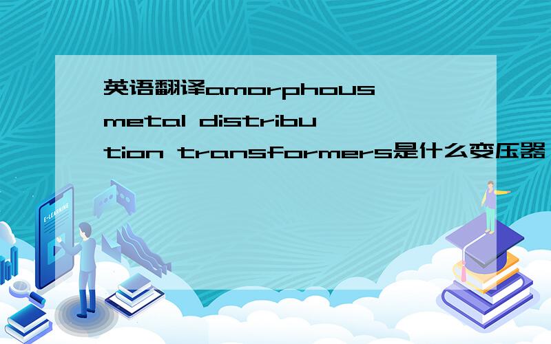英语翻译amorphous metal distribution transformers是什么变压器