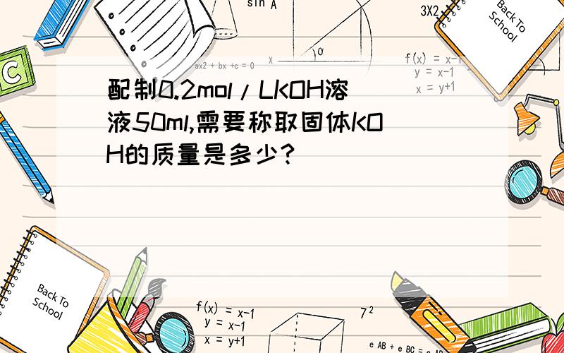 配制0.2mol/LKOH溶液50ml,需要称取固体KOH的质量是多少?
