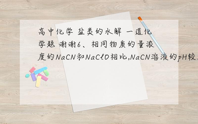 高中化学 盐类的水解 一道化学题 谢谢6、相同物质的量浓度的NaCN和NaClO相比,NaCN溶液的pH较大,则同温同体积同浓度的HCN和HClO相比较,下列说法中正确的是　　　　　　　　　　   　 　A．电离