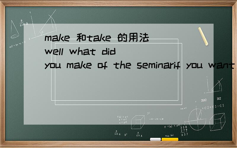 make 和take 的用法well what did you make of the seminarif you want to be healthy ,take my example这两个句子的区别