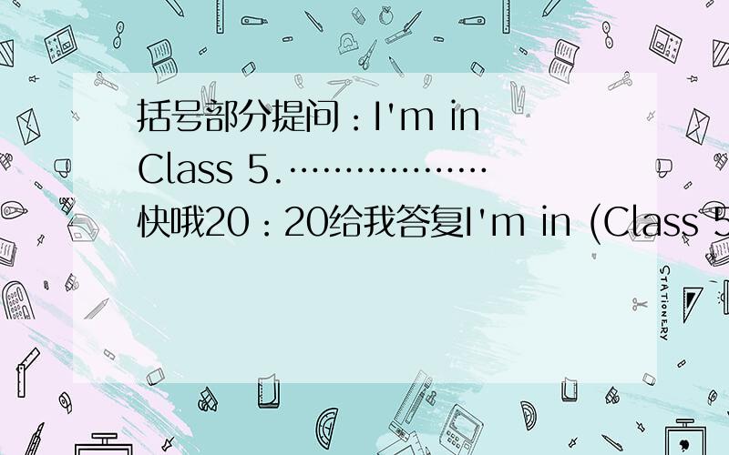 括号部分提问：I'm in Class 5.………………快哦20：20给我答复I'm in (Class 5).