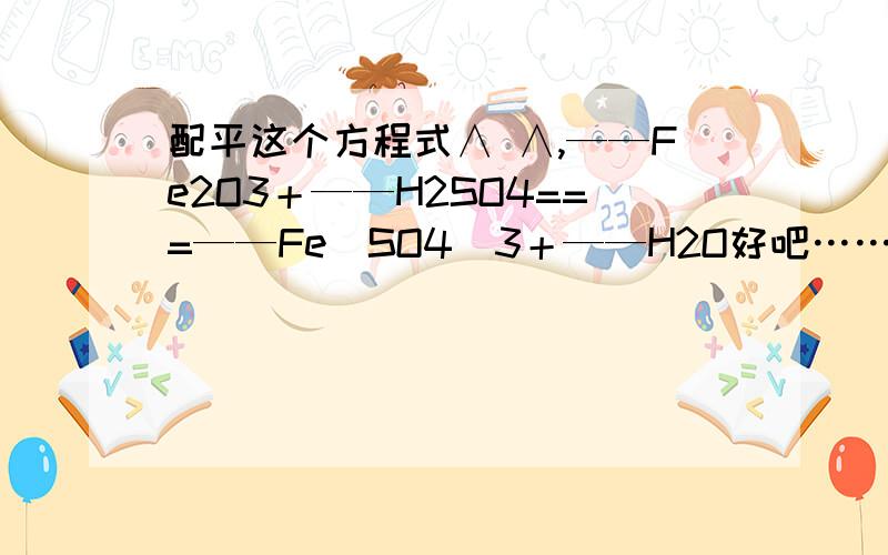 配平这个方程式∧ ∧,——Fe2O3＋——H2SO4===——Fe(SO4)3＋——H2O好吧……我不太会……