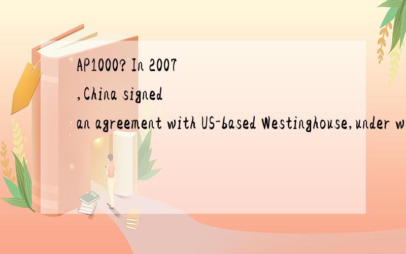 AP1000?In 2007,China signed an agreement with US-based Westinghouse,under which it will use the company's AP1000 technology to build two nuclear power plants.请问这句话中AP1000是什么意思?