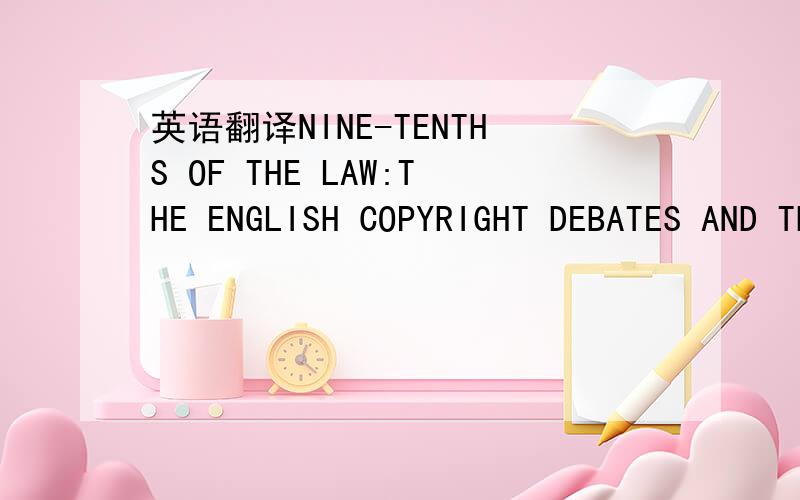 英语翻译NINE-TENTHS OF THE LAW:THE ENGLISH COPYRIGHT DEBATES AND THE RHETORIC OF THE PUBLIC DOMAIN