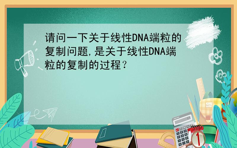 请问一下关于线性DNA端粒的复制问题,是关于线性DNA端粒的复制的过程？