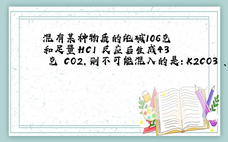 混有某种物质的纯碱106克 和足量HCI 反应后生成43 克 CO2,则不可能混入的是：K2CO3 、NaOH、MgCO3、CaCO3书上的答案是碳酸镁和碳酸钙 为什么?