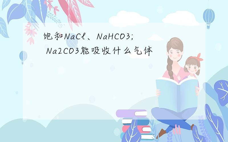 饱和NaCl、NaHCO3; Na2CO3能吸收什么气体