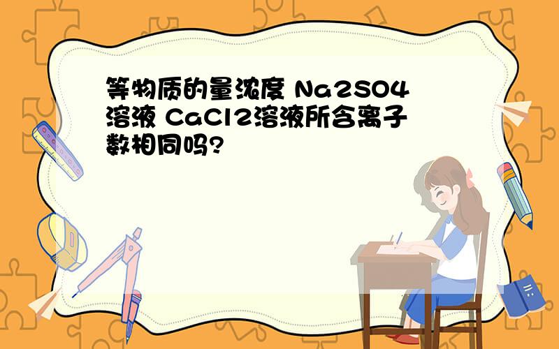 等物质的量浓度 Na2SO4溶液 CaCl2溶液所含离子数相同吗?