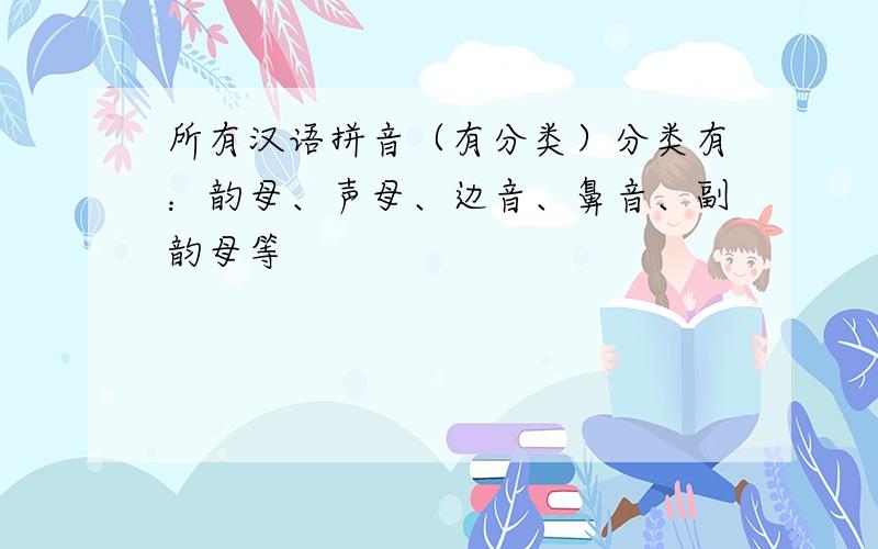 所有汉语拼音（有分类）分类有：韵母、声母、边音、鼻音、副韵母等