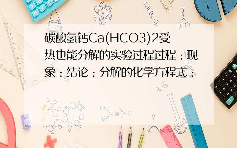 碳酸氢钙Ca(HCO3)2受热也能分解的实验过程过程：现象：结论：分解的化学方程式：
