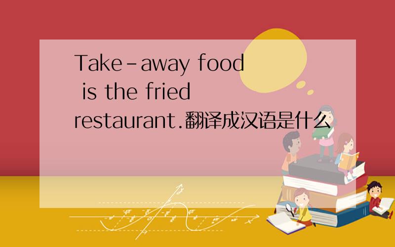 Take-away food is the fried restaurant.翻译成汉语是什么