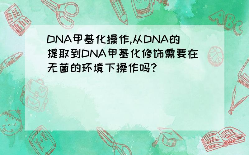 DNA甲基化操作,从DNA的提取到DNA甲基化修饰需要在无菌的环境下操作吗?