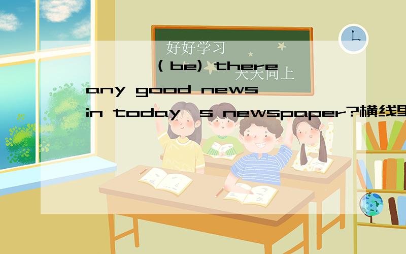 ————（be) there any good news in today's newspaper?横线里填什么,为什么?
