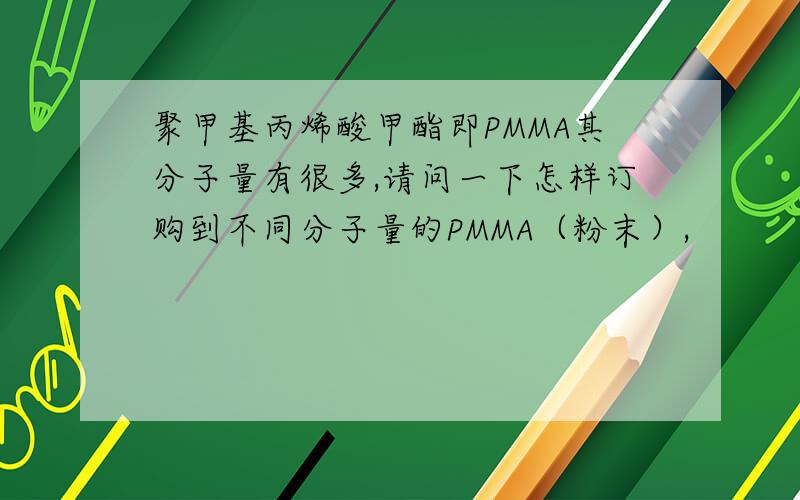 聚甲基丙烯酸甲酯即PMMA其分子量有很多,请问一下怎样订购到不同分子量的PMMA（粉末）,
