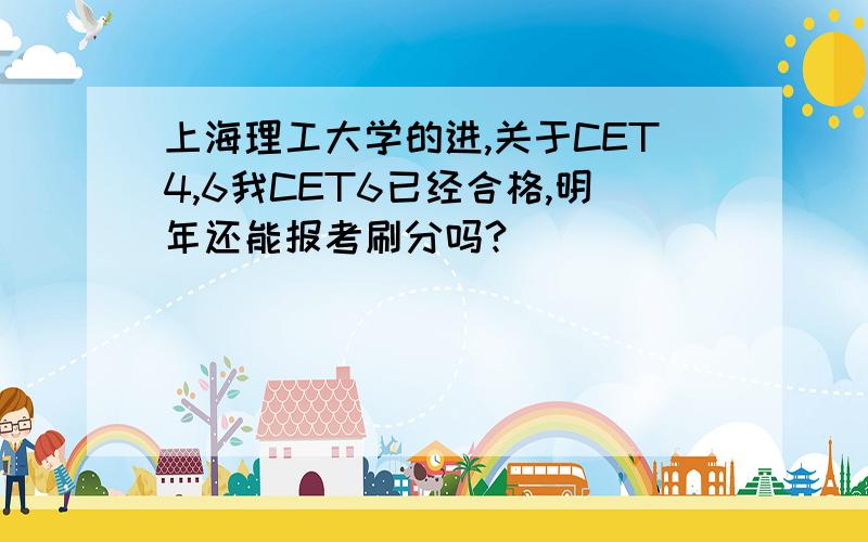 上海理工大学的进,关于CET4,6我CET6已经合格,明年还能报考刷分吗?