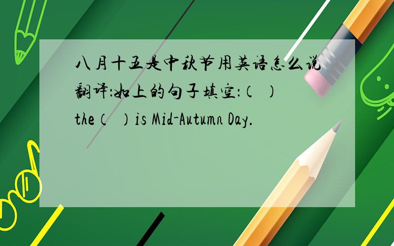 八月十五是中秋节用英语怎么说翻译：如上的句子填空：（ ）the（ ）is Mid-Autumn Day.