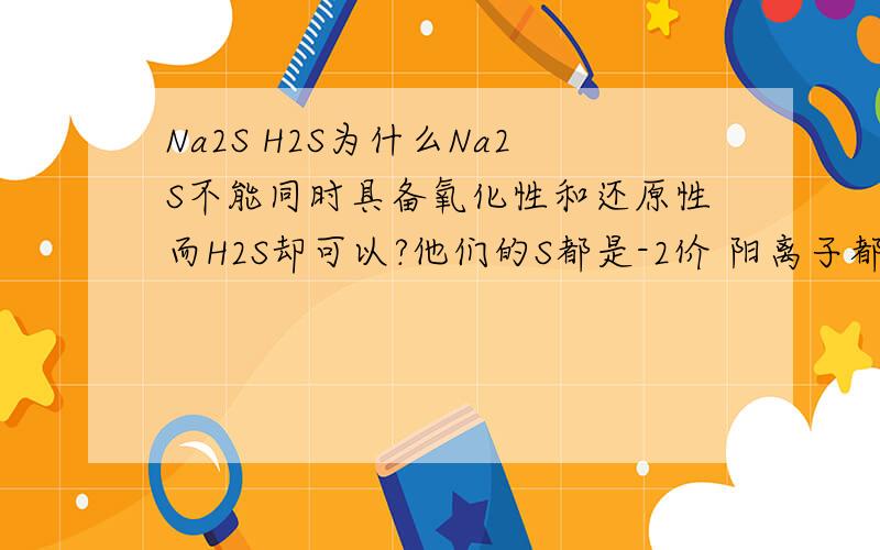 Na2S H2S为什么Na2S不能同时具备氧化性和还原性而H2S却可以?他们的S都是-2价 阳离子都是+1价啊