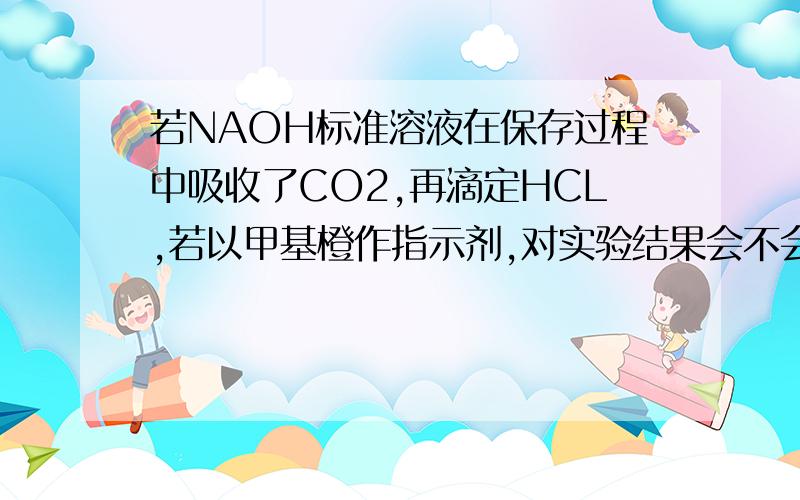 若NAOH标准溶液在保存过程中吸收了CO2,再滴定HCL,若以甲基橙作指示剂,对实验结果会不会有影响?