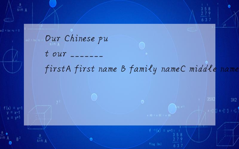 Our Chinese put our _______ firstA first name B family nameC middle nameD the last name