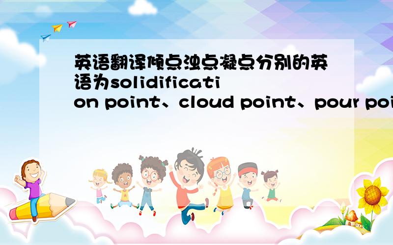 英语翻译倾点浊点凝点分别的英语为solidification point、cloud point、pour point,我想三个组合到一起该怎么组合?或者说倾点浊点凝点测定仪如何翻译呵呵，那个叫冷滤点