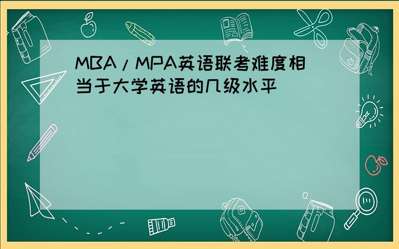 MBA/MPA英语联考难度相当于大学英语的几级水平
