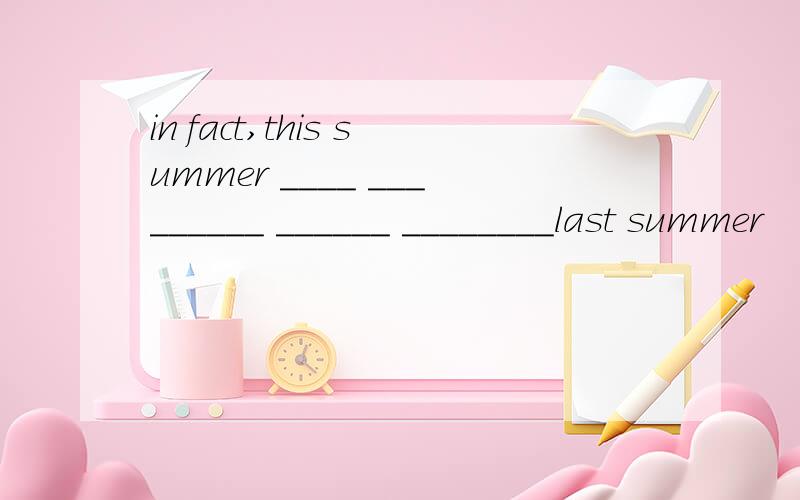 in fact,this summer ____ _________ ______ ________last summer