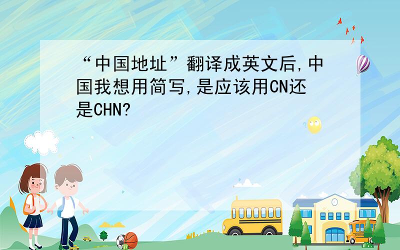 “中国地址”翻译成英文后,中国我想用简写,是应该用CN还是CHN?