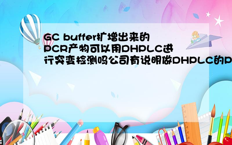 GC buffer扩增出来的PCR产物可以用DHPLC进行突变检测吗公司有说明做DHPLC的PCR产物中不应有DMSO等大分子物质；另外有网友说GC buffer中有DMSO。请问网友的说法对吗？如果可能请告知GC buffer 的配方