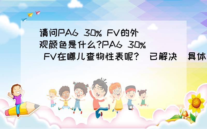 请问PA6 30% FV的外观颜色是什么?PA6 30% FV在哪儿查物性表呢?（已解决）具体的规格级别等等资料