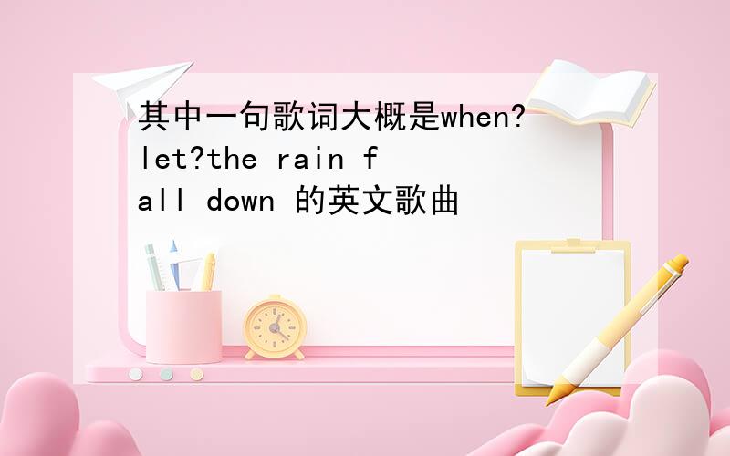 其中一句歌词大概是when?let?the rain fall down 的英文歌曲